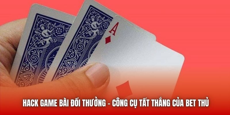 Hack game bài đổi thưởng - Công cụ tất thắng của bet thủ